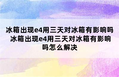 冰箱出现e4用三天对冰箱有影响吗 冰箱出现e4用三天对冰箱有影响吗怎么解决